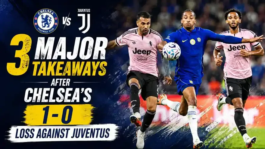 3 Major Takeaways From Chelsea’s 1-0 Loss to Juventus