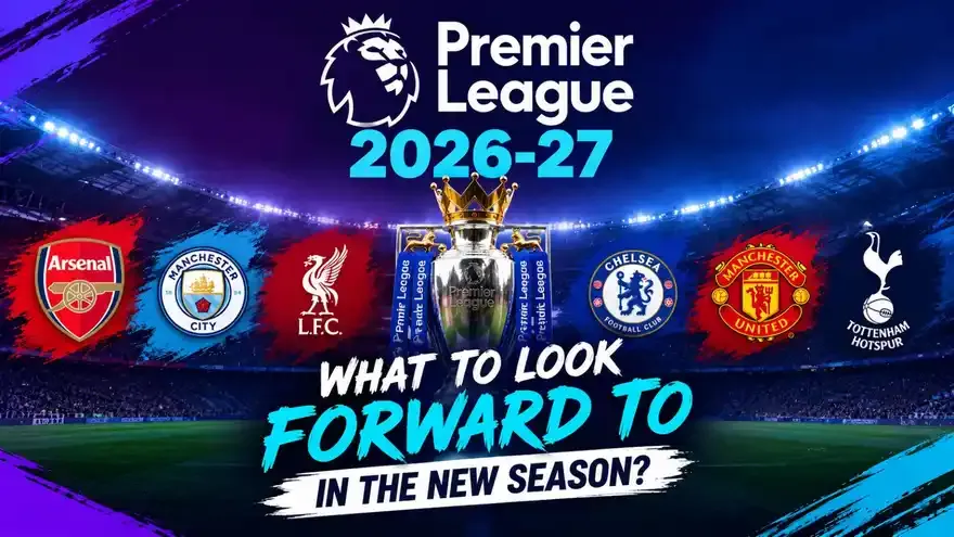 Premier League 2026-27: What to Look Forward to in the New Season?