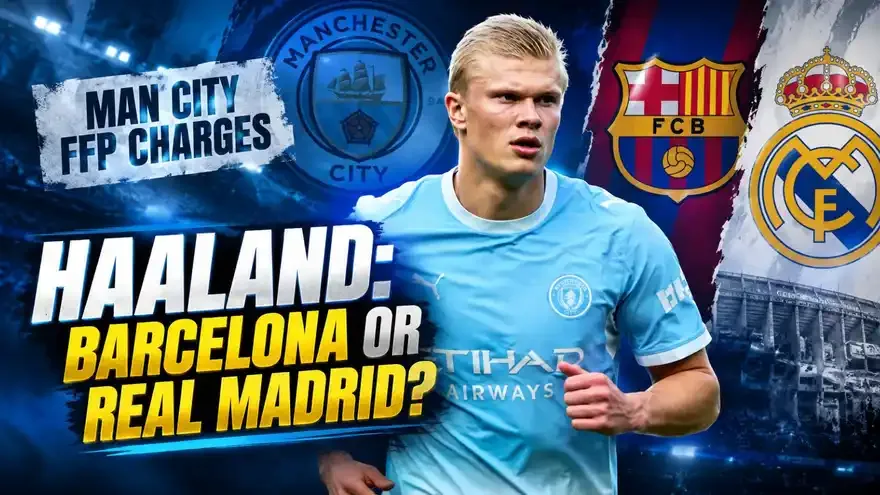 Man City FFP Charges: Why Erling Haaland Could Choose Barcelona Over Real Madrid